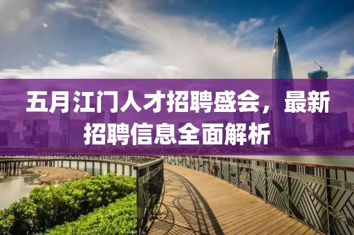五月江门人才招聘盛会，最新招聘信息全面解析