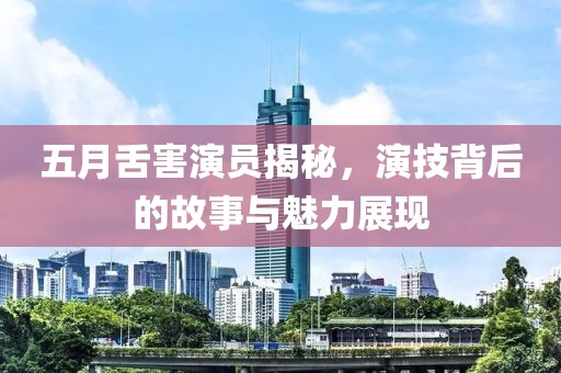 五月舌害演员揭秘，演技背后的故事与魅力展现