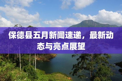 保德县五月新闻速递，最新动态与亮点展望