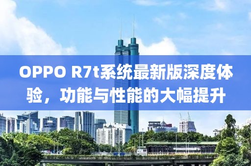 OPPO R7t系统最新版深度体验，功能与性能的大幅提升
