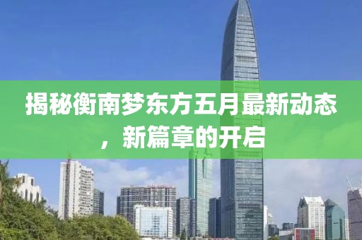 揭秘衡南梦东方五月最新动态，新篇章的开启