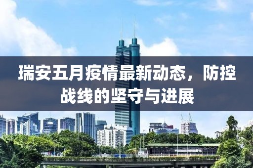 瑞安五月疫情最新动态，防控战线的坚守与进展
