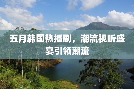 五月韩国热播剧，潮流视听盛宴引领潮流