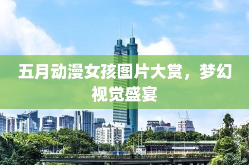 五月动漫女孩图片大赏，梦幻视觉盛宴