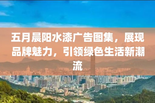 五月晨阳水漆广告图集，展现品牌魅力，引领绿色生活新潮流
