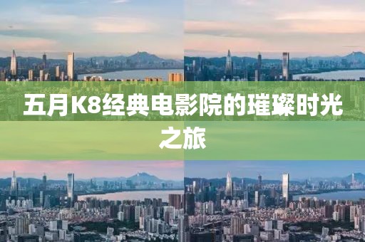 五月K8经典电影院的璀璨时光之旅