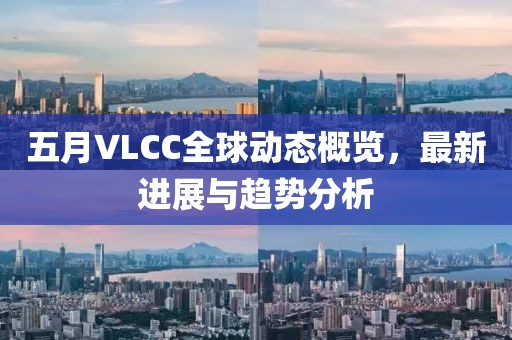 五月VLCC全球动态概览，最新进展与趋势分析