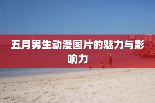 五月男生动漫图片的魅力与影响力
