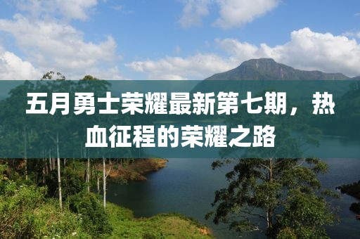 五月勇士荣耀最新第七期，热血征程的荣耀之路