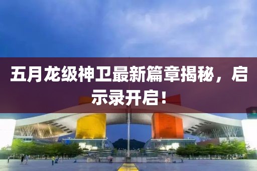 五月龙级神卫最新篇章揭秘，启示录开启！