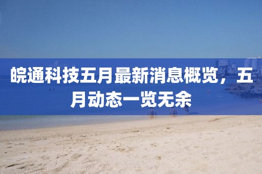 皖通科技五月最新消息概览，五月动态一览无余