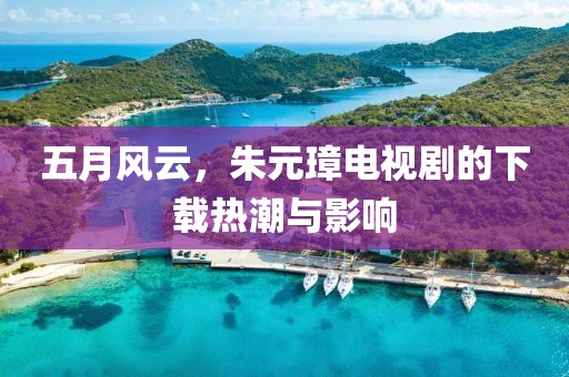 五月风云，朱元璋电视剧的下载热潮与影响