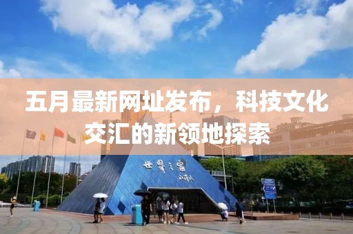 五月最新网址发布，科技文化交汇的新领地探索