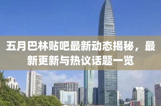 五月巴林贴吧最新动态揭秘，最新更新与热议话题一览