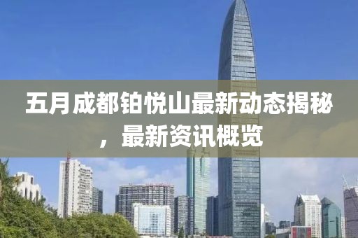 五月成都铂悦山最新动态揭秘，最新资讯概览