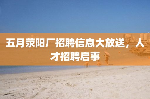 五月荥阳厂招聘信息大放送，人才招聘启事