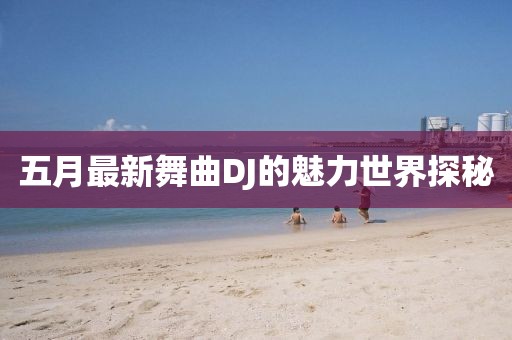 五月最新舞曲DJ的魅力世界探秘
