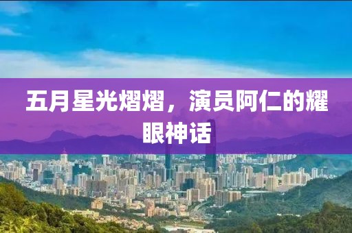 五月星光熠熠，演员阿仁的耀眼神话