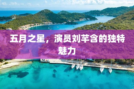 五月之星，演员刘芊含的独特魅力