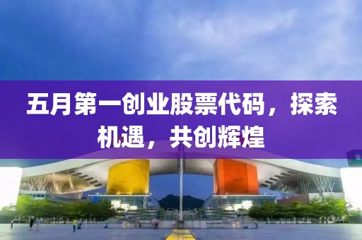 五月第一创业股票代码，探索机遇，共创辉煌