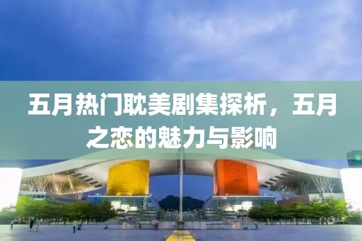 五月热门耽美剧集探析，五月之恋的魅力与影响