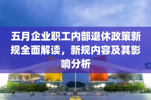 五月企业职工内部退休政策新规全面解读，新规内容及其影响分析
