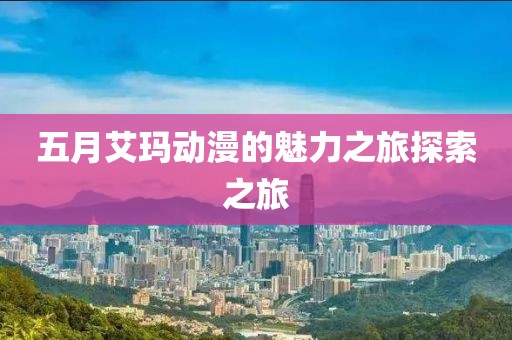五月艾玛动漫的魅力之旅探索之旅