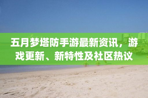 五月梦塔防手游最新资讯，游戏更新、新特性及社区热议