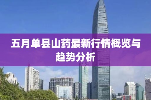 五月单县山药最新行情概览与趋势分析