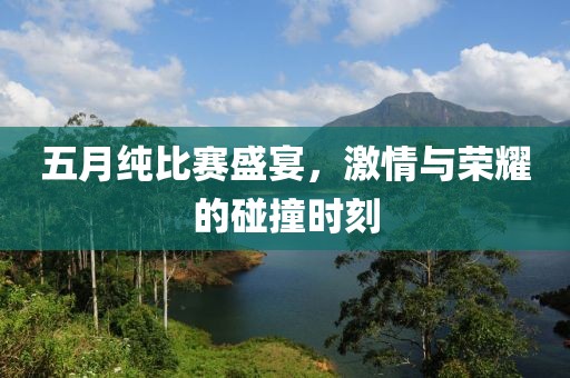 五月纯比赛盛宴，激情与荣耀的碰撞时刻