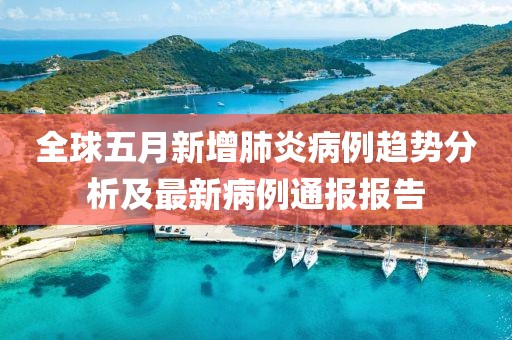 全球五月新增肺炎病例趋势分析及最新病例通报报告