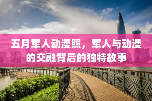五月军人动漫照，军人与动漫的交融背后的独特故事