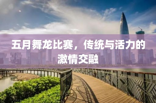 五月舞龙比赛，传统与活力的激情交融