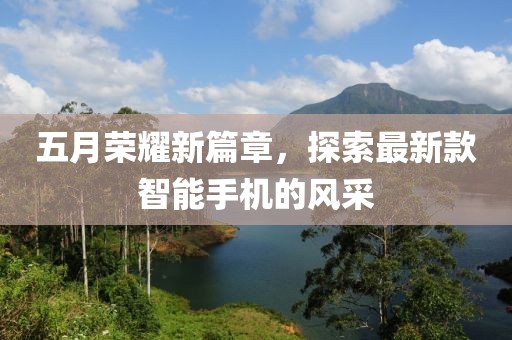 五月荣耀新篇章，探索最新款智能手机的风采