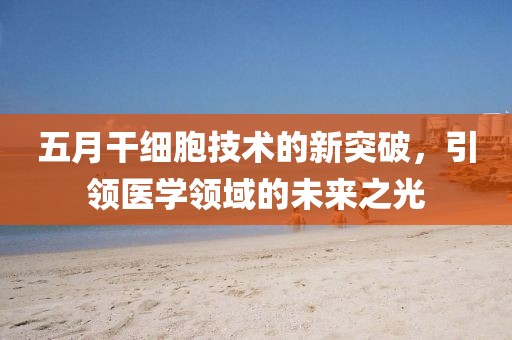 五月干细胞技术的新突破，引领医学领域的未来之光