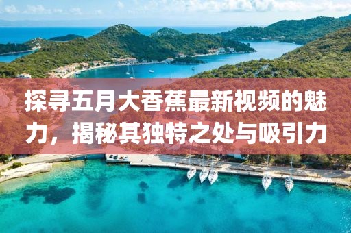 探寻五月大香蕉最新视频的魅力，揭秘其独特之处与吸引力