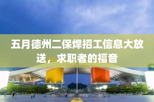 五月德州二保焊招工信息大放送，求职者的福音