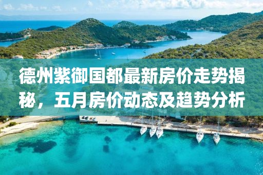 德州紫御国都最新房价走势揭秘，五月房价动态及趋势分析