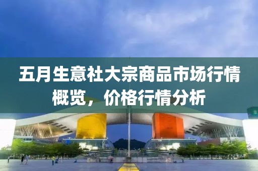 五月生意社大宗商品市场行情概览，价格行情分析
