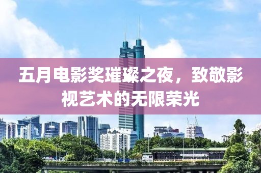 五月电影奖璀璨之夜，致敬影视艺术的无限荣光