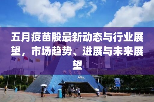 五月疫苗股最新动态与行业展望，市场趋势、进展与未来展望