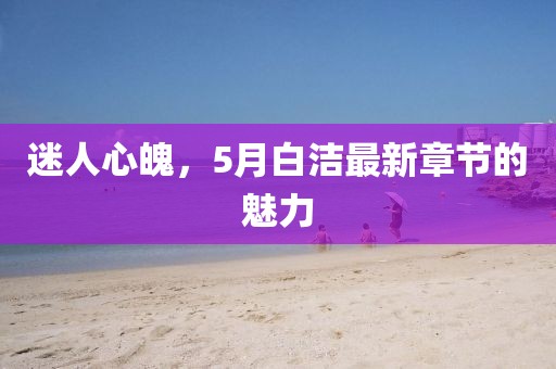 迷人心魄，5月白洁最新章节的魅力
