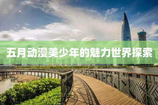 五月动漫美少年的魅力世界探索