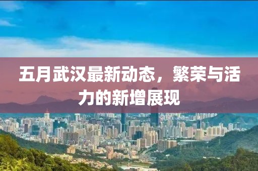 五月武汉最新动态，繁荣与活力的新增展现