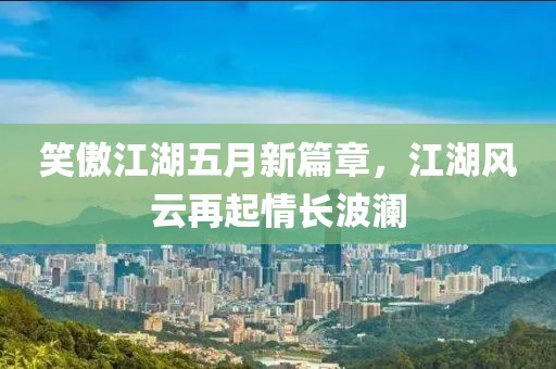 笑傲江湖五月新篇章，江湖风云再起情长波澜