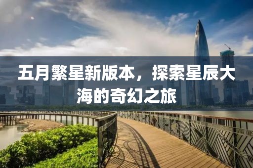 五月繁星新版本，探索星辰大海的奇幻之旅