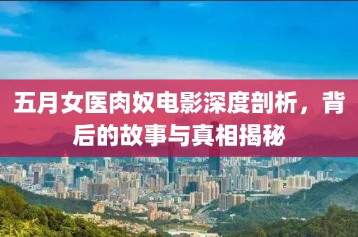 五月女医肉奴电影深度剖析，背后的故事与真相揭秘