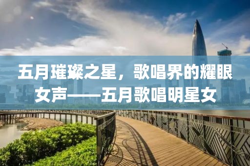 五月璀璨之星，歌唱界的耀眼女声——五月歌唱明星女