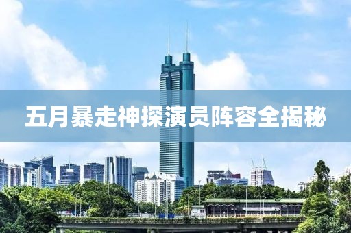 五月暴走神探演员阵容全揭秘