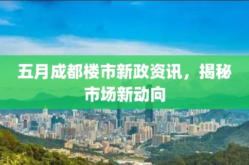 五月成都楼市新政资讯，揭秘市场新动向